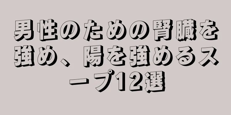 男性のための腎臓を強め、陽を強めるスープ12選