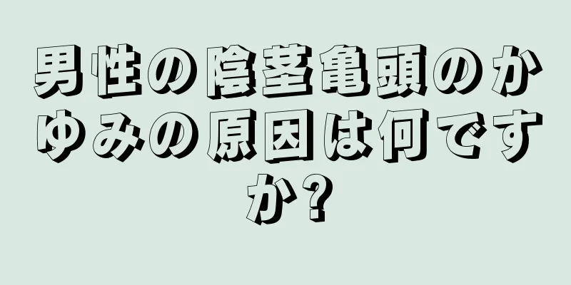 男性の陰茎亀頭のかゆみの原因は何ですか?