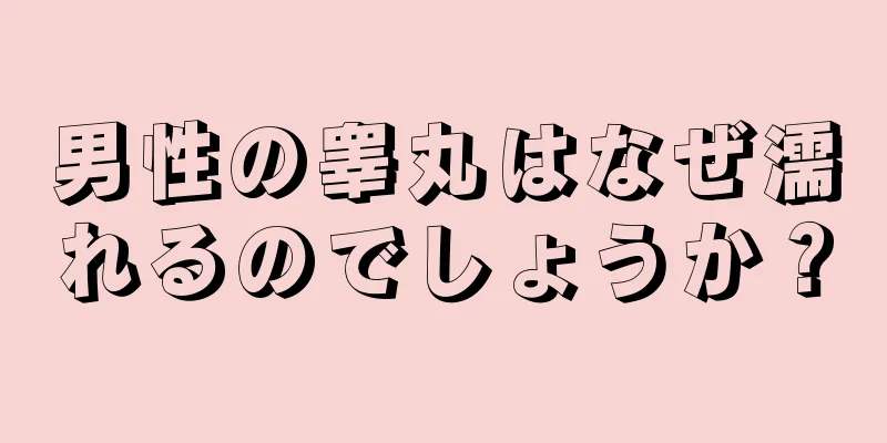 男性の睾丸はなぜ濡れるのでしょうか？
