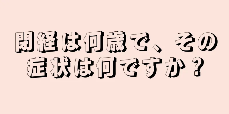 閉経は何歳で、その症状は何ですか？