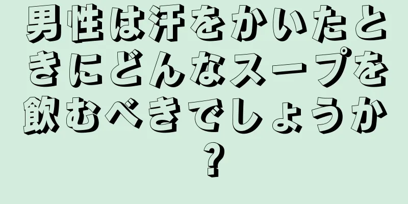 男性は汗をかいたときにどんなスープを飲むべきでしょうか？