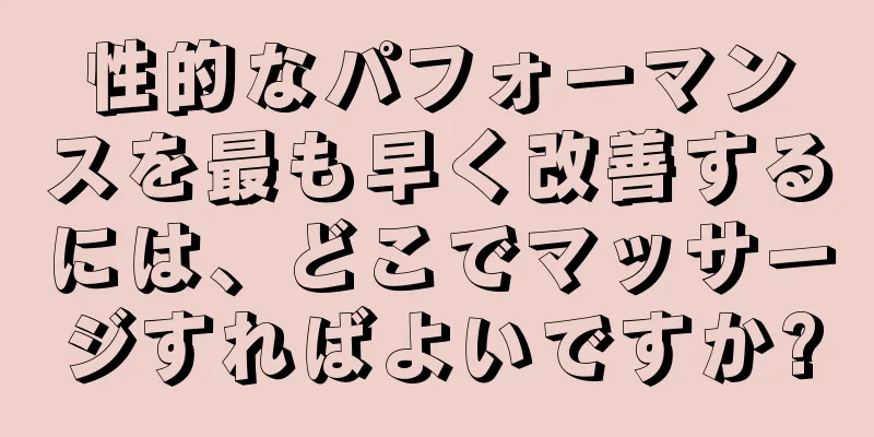 性的なパフォーマンスを最も早く改善するには、どこでマッサージすればよいですか?