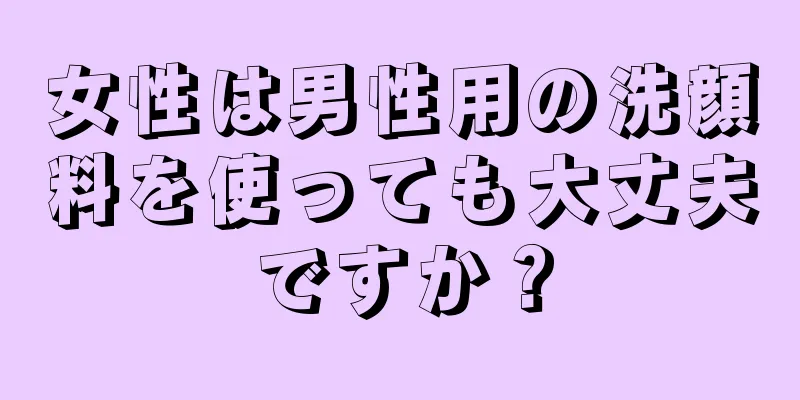 女性は男性用の洗顔料を使っても大丈夫ですか？