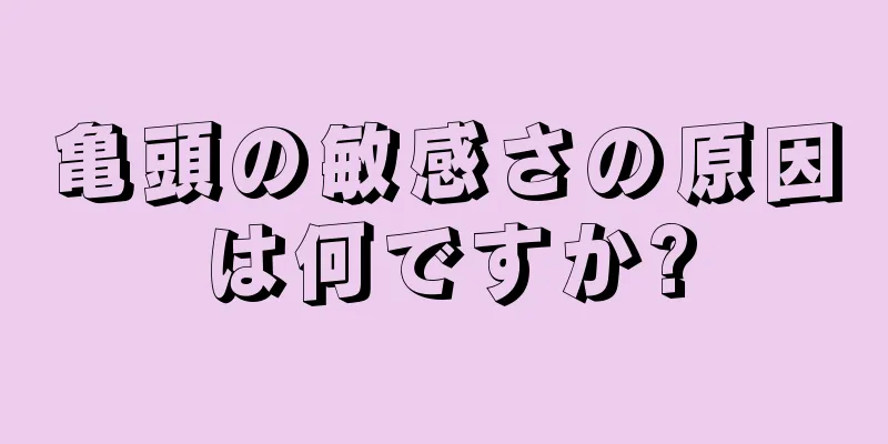 亀頭の敏感さの原因は何ですか?