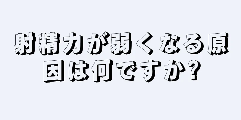 射精力が弱くなる原因は何ですか?