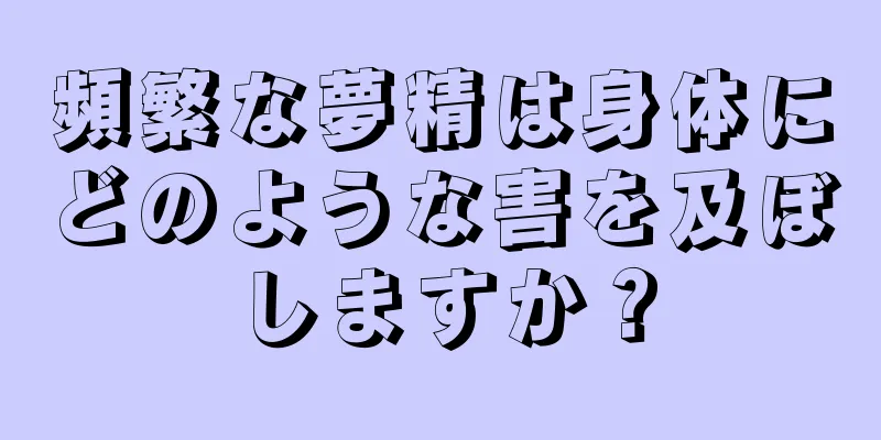 頻繁な夢精は身体にどのような害を及ぼしますか？