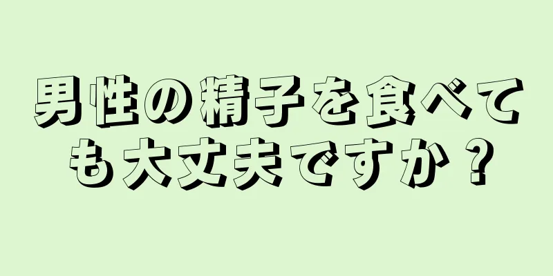 男性の精子を食べても大丈夫ですか？