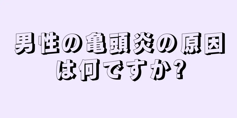 男性の亀頭炎の原因は何ですか?