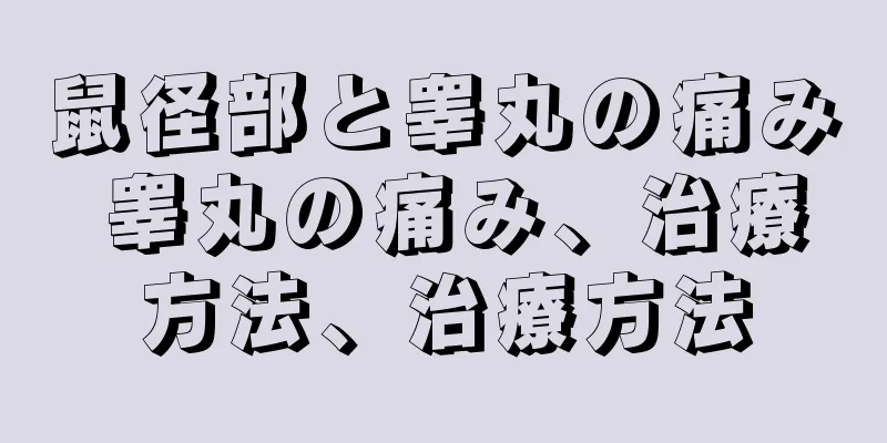 鼠径部と睾丸の痛み 睾丸の痛み、治療方法、治療方法