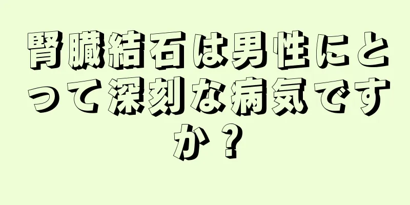 腎臓結石は男性にとって深刻な病気ですか？