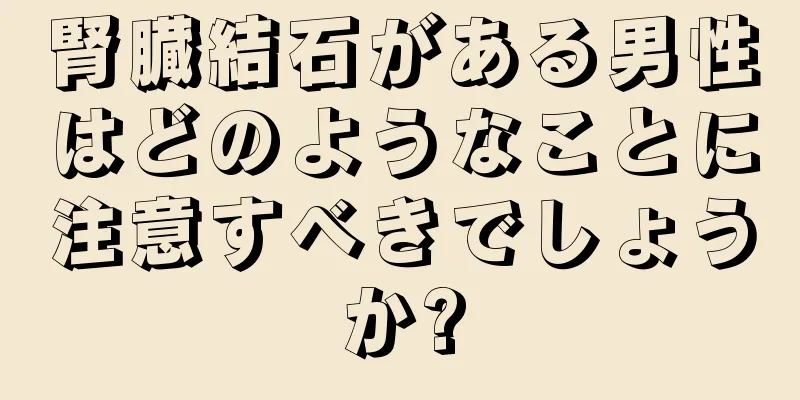 腎臓結石がある男性はどのようなことに注意すべきでしょうか?