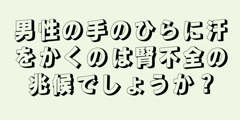 男性の手のひらに汗をかくのは腎不全の兆候でしょうか？