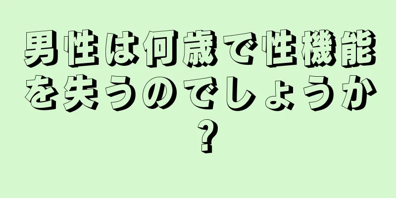 男性は何歳で性機能を失うのでしょうか？
