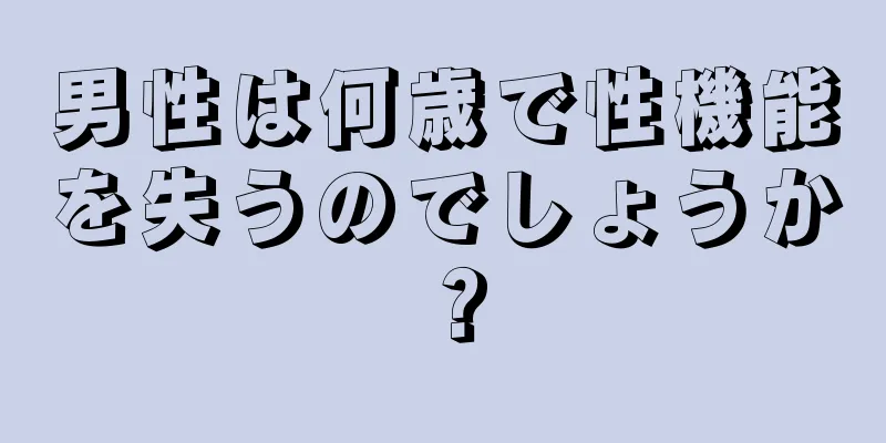 男性は何歳で性機能を失うのでしょうか？