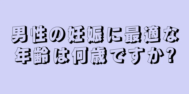 男性の妊娠に最適な年齢は何歳ですか?