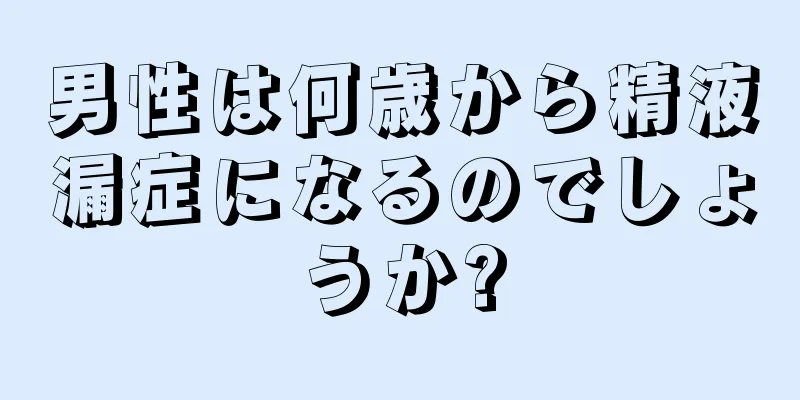 男性は何歳から精液漏症になるのでしょうか?