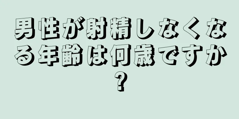 男性が射精しなくなる年齢は何歳ですか?