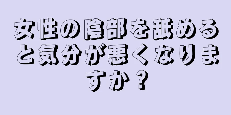 女性の陰部を舐めると気分が悪くなりますか？