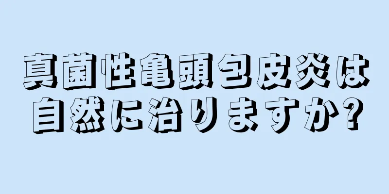真菌性亀頭包皮炎は自然に治りますか?