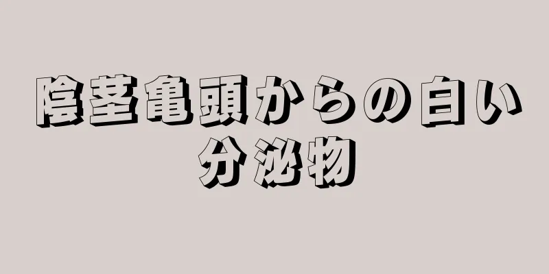陰茎亀頭からの白い分泌物