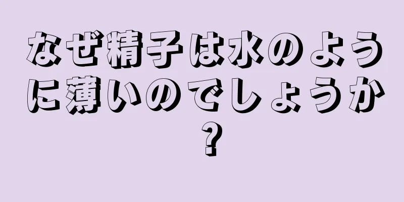 なぜ精子は水のように薄いのでしょうか？