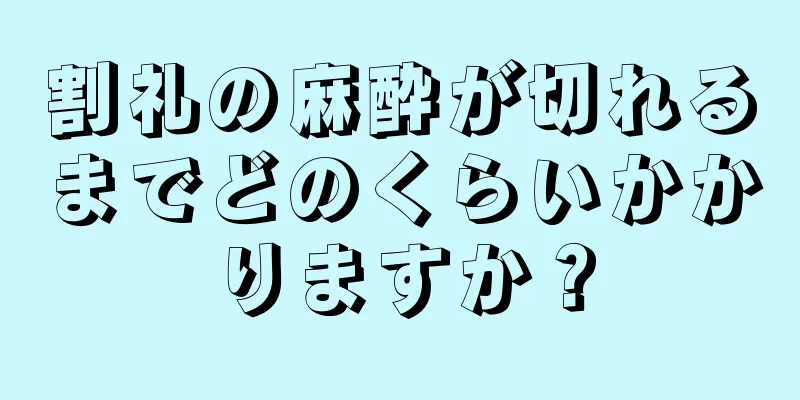 割礼の麻酔が切れるまでどのくらいかかりますか？