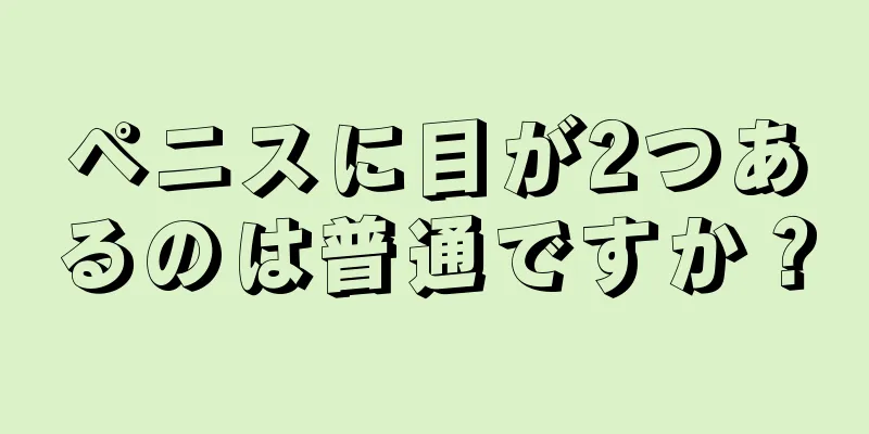 ペニスに目が2つあるのは普通ですか？