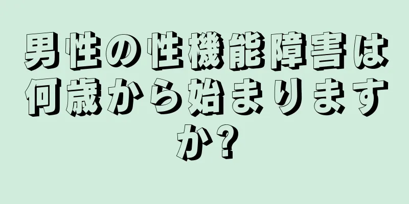 男性の性機能障害は何歳から始まりますか?