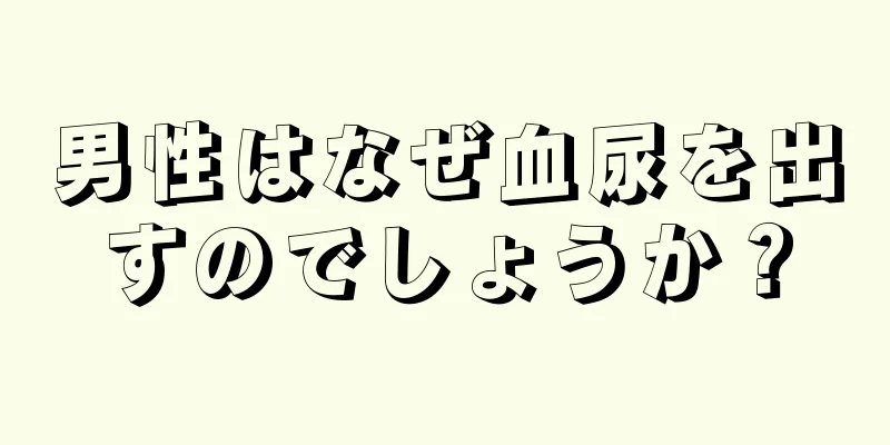 男性はなぜ血尿を出すのでしょうか？