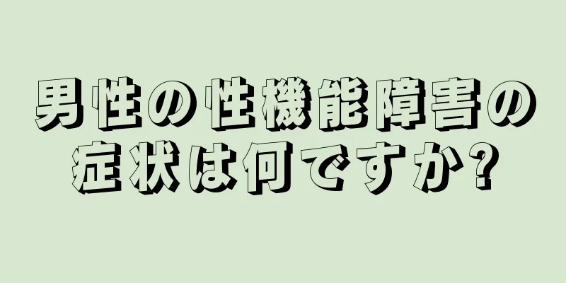 男性の性機能障害の症状は何ですか?