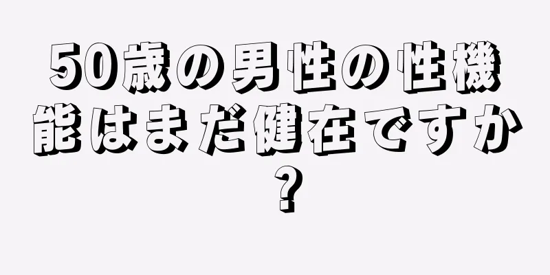50歳の男性の性機能はまだ健在ですか？