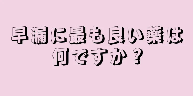 早漏に最も良い薬は何ですか？