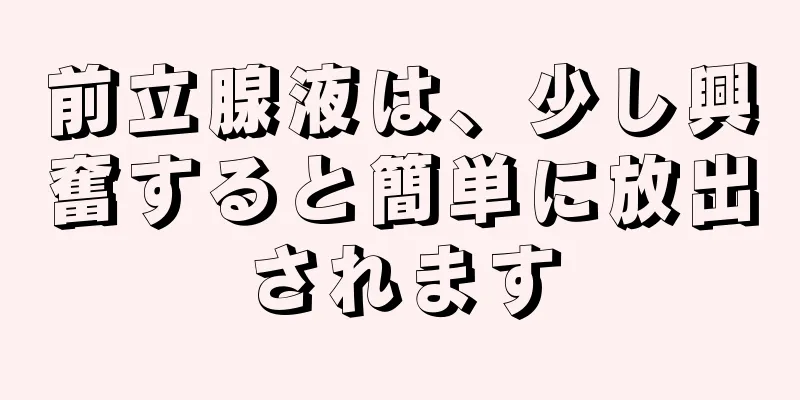 前立腺液は、少し興奮すると簡単に放出されます