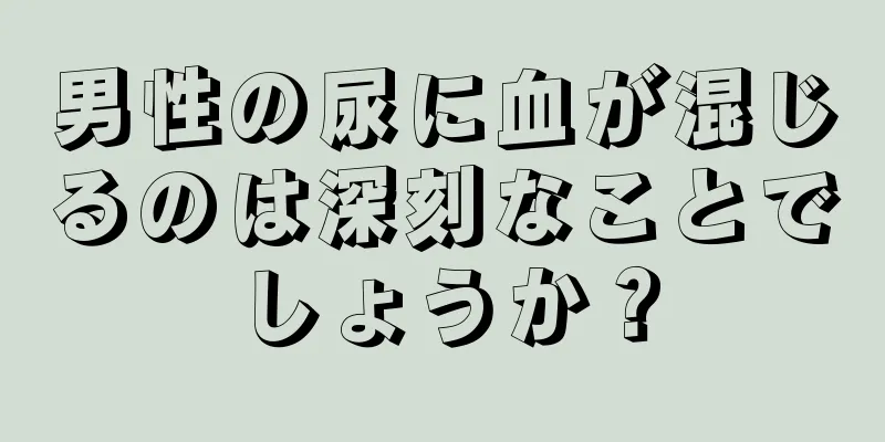 男性の尿に血が混じるのは深刻なことでしょうか？