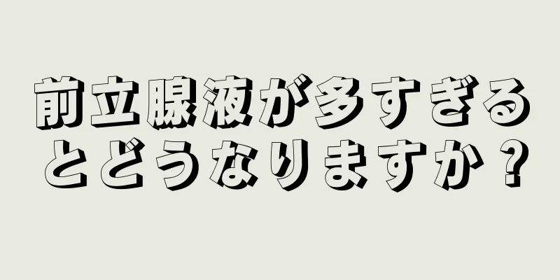 前立腺液が多すぎるとどうなりますか？