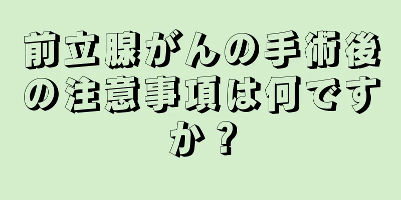 前立腺がんの手術後の注意事項は何ですか？