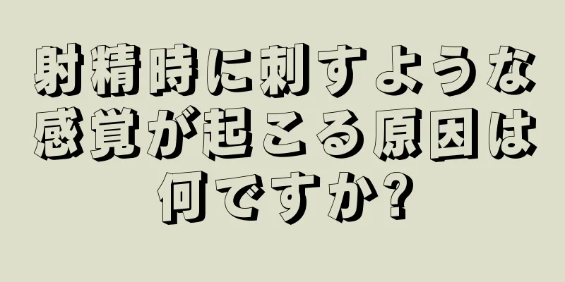 射精時に刺すような感覚が起こる原因は何ですか?
