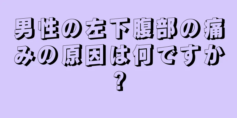 男性の左下腹部の痛みの原因は何ですか?