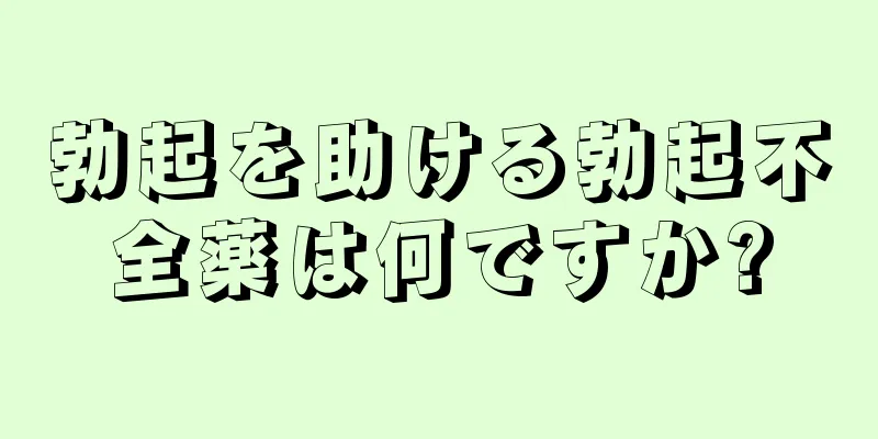 勃起を助ける勃起不全薬は何ですか?