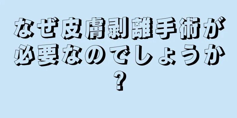 なぜ皮膚剥離手術が必要なのでしょうか?