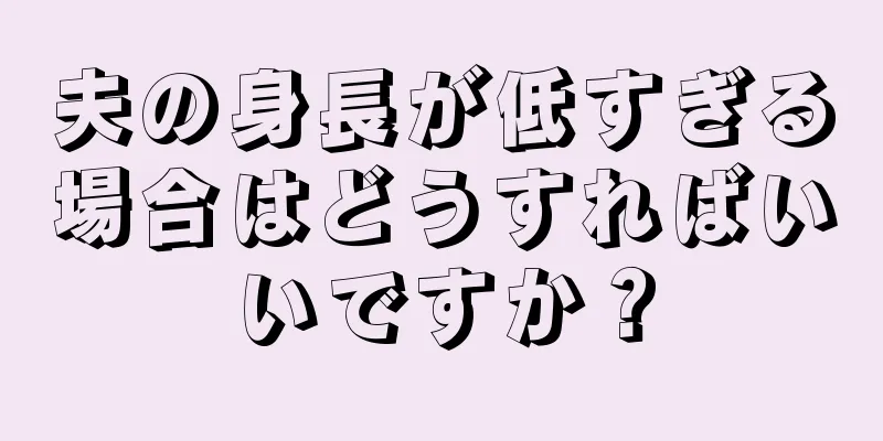 夫の身長が低すぎる場合はどうすればいいですか？