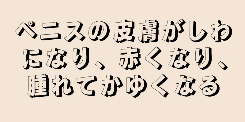 ペニスの皮膚がしわになり、赤くなり、腫れてかゆくなる