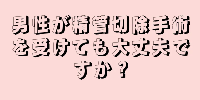 男性が精管切除手術を受けても大丈夫ですか？