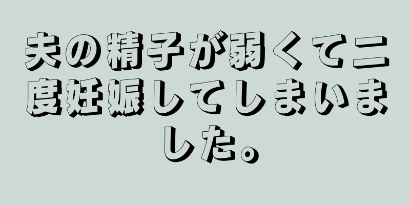 夫の精子が弱くて二度妊娠してしまいました。