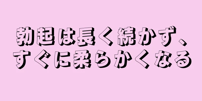 勃起は長く続かず、すぐに柔らかくなる
