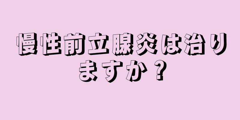 慢性前立腺炎は治りますか？