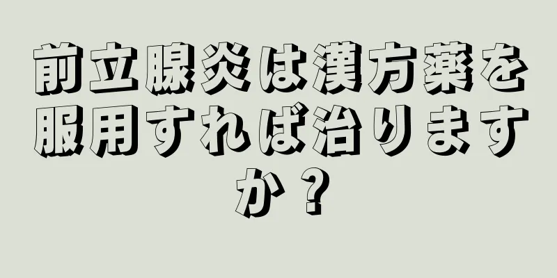 前立腺炎は漢方薬を服用すれば治りますか？