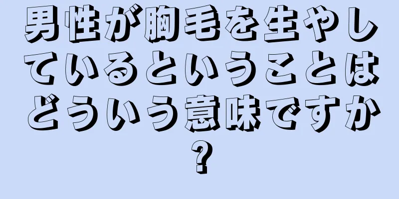 男性が胸毛を生やしているということはどういう意味ですか?