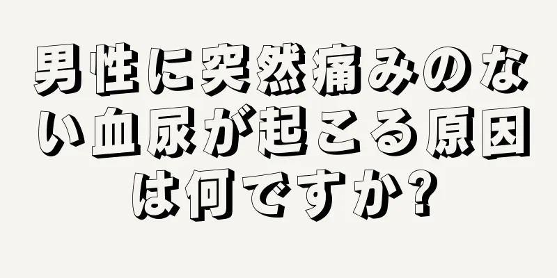 男性に突然痛みのない血尿が起こる原因は何ですか?