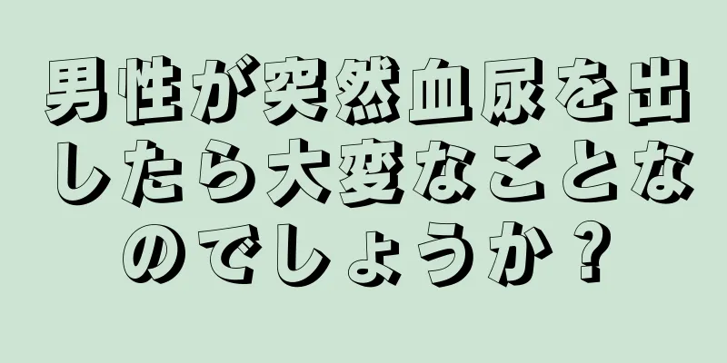 男性が突然血尿を出したら大変なことなのでしょうか？